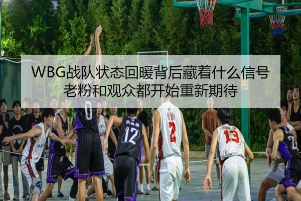 WBG战队状态回暖背后藏着什么信号 老粉和观众都开始重新期待
