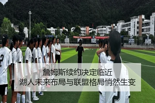 詹姆斯续约决定临近 湖人未来布局与联盟格局悄然生变