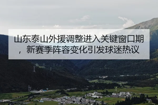 山东泰山外援调整进入关键窗口期，新赛季阵容变化引发球迷热议