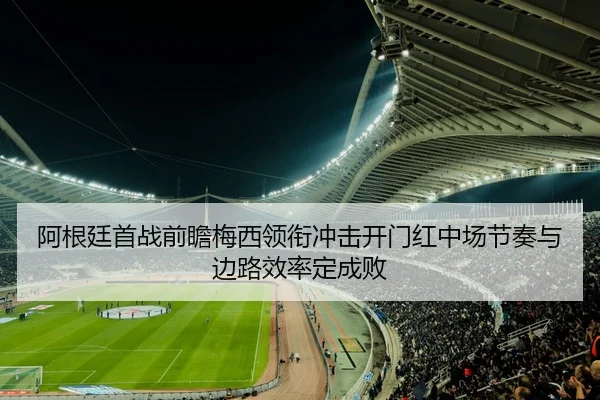 阿根廷首战前瞻梅西领衔冲击开门红中场节奏与边路效率定成败