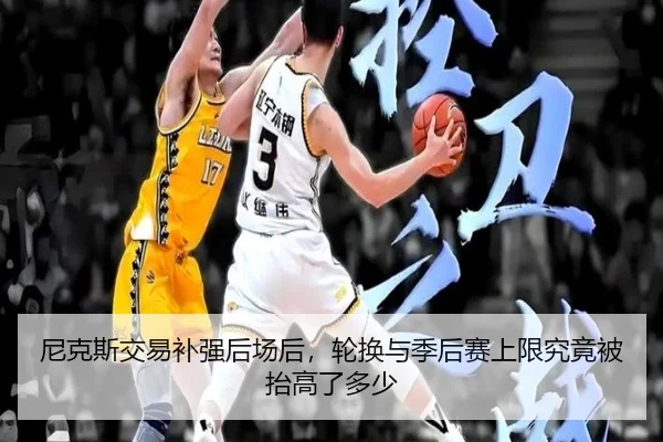 尼克斯交易补强后场后，轮换与季后赛上限究竟被抬高了多少
